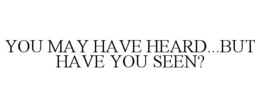 YOU MAY HAVE HEARD...BUT HAVE YOU SEEN? trademark