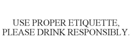 USE PROPER ETIQUETTE, PLEASE DRINK RESPONSIBLY. trademark