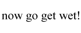 NOW GO GET WET! trademark