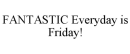 FANTASTIC EVERYDAY IS FRIDAY! trademark