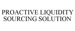 PROACTIVE LIQUIDITY SOURCING SOLUTION trademark