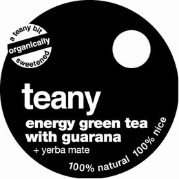 A TEANY BIT ORGANICALLY SWEETENED TEANY ENERGY GREEN TEA WITH GUARANA + YERBA MATE 100% NATURAL 100% NICE trademark