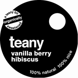A TEANY BIT ORGANICALLY SWEETENED TEANY VANILLA BERRY HIBISCUS 100% NATURAL 100% NICE trademark