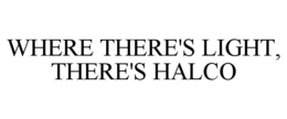 WHERE THERE'S LIGHT, THERE'S HALCO trademark