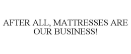 AFTER ALL, MATTRESSES ARE OUR BUSINESS! trademark