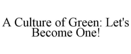 A CULTURE OF GREEN: LET'S BECOME ONE! trademark