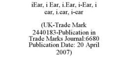 IEAR, I EAR, I.EAR, I-EAR, I EAR, I.EAR, I-EAR (UK-TRADE MARK 2440183-PUBLICATION IN TRADE MARKS JOURNAL:6680 PUBLICATION DATE: 20 APRIL 2007) trademark