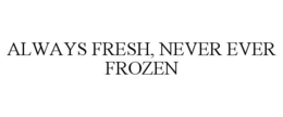 ALWAYS FRESH, NEVER EVER FROZEN trademark