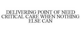 DELIVERING POINT OF NEED CRITICAL CARE WHEN NOTHING ELSE CAN trademark