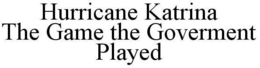 HURRICANE KATRINA THE GAME THE GOVERNMENT PLAYED trademark