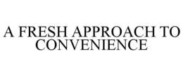 A FRESH APPROACH TO CONVENIENCE trademark