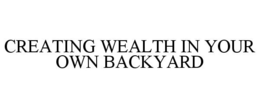 CREATING WEALTH IN YOUR OWN BACKYARD trademark