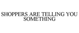 SHOPPERS ARE TELLING YOU SOMETHING trademark