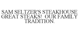 SAM SELTZER'S STEAKHOUSE GREAT STEAKS! OUR FAMILY TRADITION. trademark
