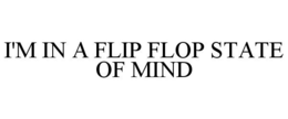 I'M IN A FLIP FLOP STATE OF MIND trademark