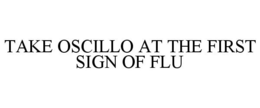TAKE OSCILLO AT THE FIRST SIGN OF FLU trademark