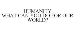 HUMANITY WHAT CAN YOU DO FOR OUR WORLD? trademark