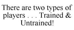 THERE ARE TWO TYPES OF PLAYERS . . . TRAINED & UNTRAINED! trademark