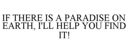 IF THERE IS A PARADISE ON EARTH, I'LL HELP YOU FIND IT! trademark