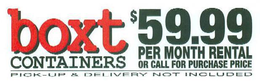 BOXT CONTAINERS $59.99 PER MONTH RENTAL OR CALL FOR PURCHASE PRICE PICK-UP & DELIVERY NOT INCLUDED trademark