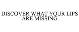 DISCOVER WHAT YOUR LIPS ARE MISSING trademark
