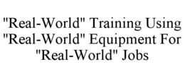 "REAL-WORLD" TRAINING USING "REAL-WORLD" EQUIPMENT FOR "REAL-WORLD" JOBS trademark