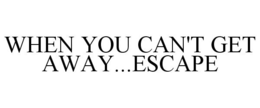 WHEN YOU CAN'T GET AWAY...ESCAPE trademark