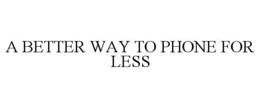 A BETTER WAY TO PHONE FOR LESS trademark