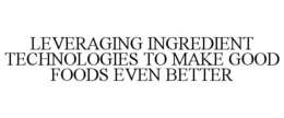 LEVERAGING INGREDIENT TECHNOLOGIES TO MAKE GOOD FOODS EVEN BETTER trademark