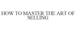 HOW TO MASTER THE ART OF SELLING trademark