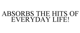 ABSORBS THE HITS OF EVERYDAY LIFE! trademark