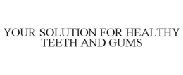 YOUR SOLUTION FOR HEALTHY TEETH AND GUMS trademark