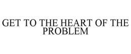 GET TO THE HEART OF THE PROBLEM trademark
