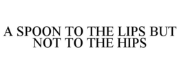 A SPOON TO THE LIPS BUT NOT TO THE HIPS trademark