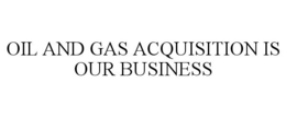 OIL AND GAS ACQUISITION IS OUR BUSINESS trademark