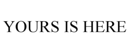 YOURS IS HERE trademark