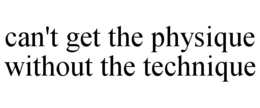 CAN'T GET THE PHYSIQUE WITHOUT THE TECHNIQUE trademark