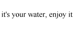 IT'S YOUR WATER, ENJOY IT trademark