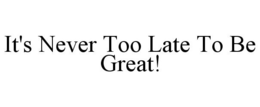 IT'S NEVER TOO LATE TO BE GREAT! trademark