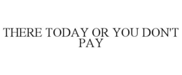 THERE TODAY OR YOU DON'T PAY trademark