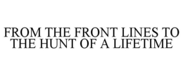 FROM THE FRONT LINES TO THE HUNT OF A LIFETIME trademark