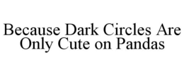 BECAUSE DARK CIRCLES ARE ONLY CUTE ON PANDAS trademark