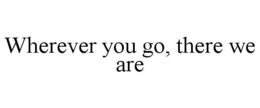WHEREVER YOU GO, THERE WE ARE trademark