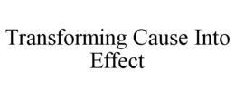 TRANSFORMING CAUSE INTO EFFECT trademark