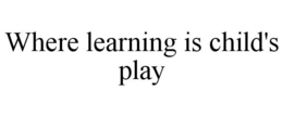 WHERE LEARNING IS CHILD'S PLAY trademark