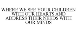 WHERE WE SEE YOUR CHILDREN WITH OUR HEARTS AND ADDRESS THEIR NEEDS WITH OUR MINDS trademark