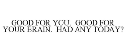 GOOD FOR YOU. GOOD FOR YOUR BRAIN. HAD ANY TODAY? trademark
