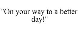 "ON YOUR WAY TO A BETTER DAY!" trademark