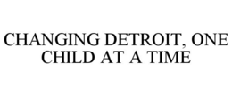 CHANGING DETROIT, ONE CHILD AT A TIME trademark
