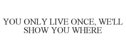 YOU ONLY LIVE ONCE, WE'LL SHOW YOU WHERE trademark